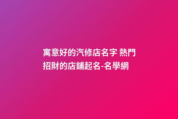 寓意好的汽修店名字 熱門招財的店鋪起名-名學網-第1張-店鋪起名-玄機派